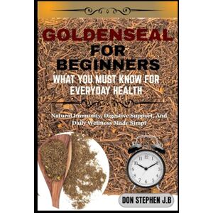 STEPHEN J.B, DON GOLDENSEAL FOR BEGINNERS WHAT YOU MUST KNOW FOR EVERYDAY HEALTH: Natural Immunity, Digestive Support, And Daily Wellness Made Simpl STEPHEN J.B, DON GOLDENSEAL FOR BEGINNERS WHAT YOU MUST KNOW FOR EVERYDAY HEALTH: Natural Immunity, Digestive Support, And Daily Wellness Made Simpl