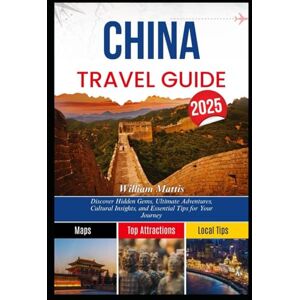 Mattis, William CHINA TRAVEL GUIDE 2025: Discover Hidden Gems, Ultimate Adventures, Cultural Insights, and Essential Tips for Your Journey Mattis, William CHINA TRAVEL GUIDE 2025: Discover Hidden Gems, Ultimate Adventures, Cultural Insights, and Essential Tips for Your Journey