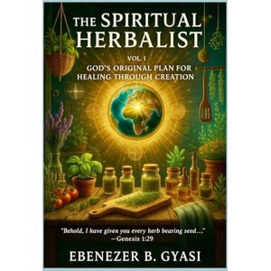 Gyasi, Ebenezer The Spiritual Herbalist: Vol. 1: God’s Original Plan for Healing Through Creation Gyasi, Ebenezer The Spiritual Herbalist: Vol. 1: God’s Original Plan for Healing Through Creation