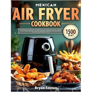 Fenton, Bryan Mexican Air Fryer Cookbook: 1500-Day Mouthwatering Recipes for Beginners and Advanced Users. A guide to Air-Frying, Baking, Grilling, Roasting, Toasting, and Rotisserie Your Favorite Mexican Food. Fenton, Bryan Mexican Air Fryer Cookbook: 1500-Day Mouthwatering Recipes for Beginners and Advanced Users. A guide to Air-Frying, Baking, Grilling, Roasting, Toasting, and Rotisserie Your Favorite Mexican Food.