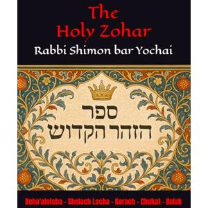 Yochai, R Shimon bar The Holy Zohar: The secrets of the divine Tanna Rabbi Shimon bar Yochai(RASHBI) Beha'alotcha Shelach Lecha Korach Chukat Balak Yochai, R Shimon bar The Holy Zohar: The secrets of the divine Tanna Rabbi Shimon bar Yochai(RASHBI) Beha'alotcha Shelach Lecha Korach Chukat Balak