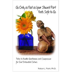Posin Ph.D., Robyn L Go Only As Fast As Your Slowest Part Feels Safe To Go: Tales To Kindle Gentleness and Compassion For Our Exhausted Selves Posin Ph.D., Robyn L Go Only As Fast As Your Slowest Part Feels Safe To Go: Tales To Kindle Gentleness and Compassion For Our Exhausted Selves