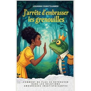 DJAMEN, JOHANNA YAWAT J'ARRÊTE D'EMBRASSER LES GRENOUILLES.Nouvelle edition: Comment ne plus se retrouver dans les relations amoureuses insatisfaisantes. DJAMEN, JOHANNA YAWAT J'ARRÊTE D'EMBRASSER LES GRENOUILLES.Nouvelle edition: Comment ne plus se retrouver dans les relations amoureuses insatisfaisantes.