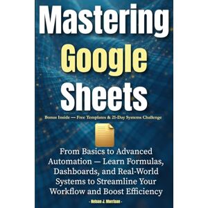 J. Morrison, Nelson Mastering Google Sheets: From Basics to Advanced Automation — Learn Formulas, Dashboards, and Real-World Systems to Streamline Your Workflow and Boost Efficiency J. Morrison, Nelson Mastering Google Sheets: From Basics to Advanced Automation — Learn Formulas, Dashboards, and Real-World Systems to Streamline Your Workflow and Boost Efficiency