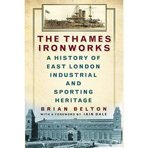 Belton, Brian The Thames Ironworks: A History of East London Industrial and Sporting Heritage Belton, Brian The Thames Ironworks: A History of East London Industrial and Sporting Heritage
