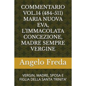 Freda, Angelo COMMENTARIO VOL.14 (484-511) MARIA NUOVA EVA, L’IMMACOLATA CONCEZIONE, MADRE SEMPRE VERGINE: VERGIN, MADRE, SPOSA E FIGLIA DELLA SANTA TRINITA’ ... AL CATECHISMO DELLA CHIESA CATTOLICA) Freda, Angelo COMMENTARIO VOL.14 (484-511) MARIA NUOVA EVA, L’IMMACOLATA CONCEZIONE, MADRE SEMPRE VERGINE: VERGIN, MADRE, SPOSA E FIGLIA DELLA SANTA TRINITA’ ... AL CATECHISMO DELLA CHIESA CATTOLICA)