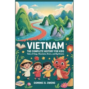 B. Owens, Dominic VIETNAM: The Complete History for Kids: Tales of Kings, Mountains, Rivers, and Big Dreams (Collections of books on the histories of Asia Countries) B. Owens, Dominic VIETNAM: The Complete History for Kids: Tales of Kings, Mountains, Rivers, and Big Dreams (Collections of books on the histories of Asia Countries)