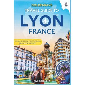 Miller, Ray GoldenRays Travel Guide to Lyon, France: Stroll Through the Timeless Beauty of The City (GoldenRays Travel Guides) Miller, Ray GoldenRays Travel Guide to Lyon, France: Stroll Through the Timeless Beauty of The City (GoldenRays Travel Guides)
