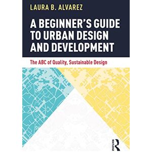 Alvarez, Laura B. A Beginner's Guide to Urban Design and Development: The ABC of Quality, Sustainable Design Alvarez, Laura B. A Beginner's Guide to Urban Design and Development: The ABC of Quality, Sustainable Design