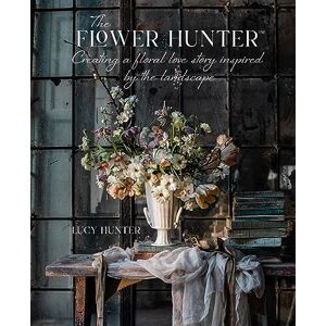 Hunter, Lucy The Flower Hunter: Creating a Floral Love Story Inspired by the Landscape Hunter, Lucy The Flower Hunter: Creating a Floral Love Story Inspired by the Landscape