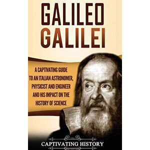 History, Captivating Galileo Galilei: A Captivating Guide to an Italian Astronomer, Physicist, and Engineer and His Impact on the History of Science History, Captivating Galileo Galilei: A Captivating Guide to an Italian Astronomer, Physicist, and Engineer and His Impact on the History of Science