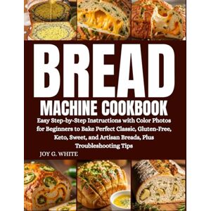 White, Joy G. BREAD MACHINE COOKBOOK: Easy Step-by-Step Instructions with Color Photos for Beginners to Bake Perfect Classic, Gluten-Free, Keto, Sweet, and Artisan Breads, Plus Troubleshooting Tips White, Joy G. BREAD MACHINE COOKBOOK: Easy Step-by-Step Instructions with Color Photos for Beginners to Bake Perfect Classic, Gluten-Free, Keto, Sweet, and Artisan Breads, Plus Troubleshooting Tips