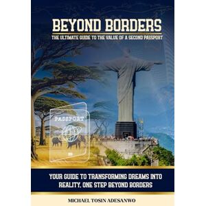 Adesanwo, Michael Tosin BEYOND BORDERS: THE ULTIMATE GUIDE TO THE VALUE OF A SECOND PASSPORT Adesanwo, Michael Tosin BEYOND BORDERS: THE ULTIMATE GUIDE TO THE VALUE OF A SECOND PASSPORT