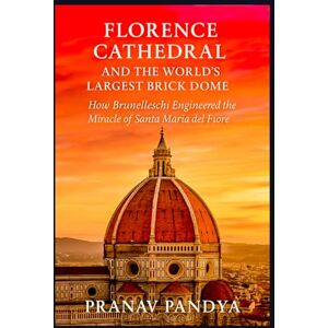 PANDYA, PRANAV FLORENCE CATHEDRAL AND THE WORLD'S LARGEST BRICK DOME: How Brunelleschi Engineered the Miracle of Santa Maria del Fiore PANDYA, PRANAV FLORENCE CATHEDRAL AND THE WORLD'S LARGEST BRICK DOME: How Brunelleschi Engineered the Miracle of Santa Maria del Fiore