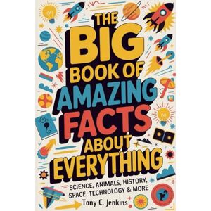 Jenkins, Tony C. The Big Book of Amazing Facts About Everything: Science, Animals, History, Space, Technology & More Jenkins, Tony C. The Big Book of Amazing Facts About Everything: Science, Animals, History, Space, Technology & More