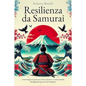 Morelli, Roberto RESILIENZA DA SAMURAI: Come forgiare la pazienza, la forza interiore e l'autocontrollo dei leggendari guerrieri del Giappone Morelli, Roberto RESILIENZA DA SAMURAI: Come forgiare la pazienza, la forza interiore e l'autocontrollo dei leggendari guerrieri del Giappone
