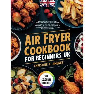 JIMENEZ, CHRISTINE D. AIR FRYER COOKBOOK FOR BEGINNERS UK: Delicious & Easy British Classics Recipes with Simple Ingredients, Full-Coloured Recipes Metric Measurements Included Compatible for All Air Fryer Model JIMENEZ, CHRISTINE D. AIR FRYER COOKBOOK FOR BEGINNERS UK: Delicious & Easy British Classics Recipes with Simple Ingredients, Full-Coloured Recipes Metric Measurements Included Compatible for All Air Fryer Model