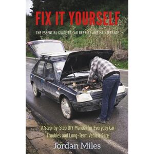 Miles, Jordan Fix It Yourself: The Essential Guide to Car Repairs and Maintenance: A Step-by-Step DIY Manual for Everyday Car Troubles and Long-Term Vehicle Care Miles, Jordan Fix It Yourself: The Essential Guide to Car Repairs and Maintenance: A Step-by-Step DIY Manual for Everyday Car Troubles and Long-Term Vehicle Care