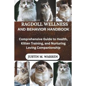 M. Warren, Justin Ragdoll Wellness and Behavior Handbook: Comprehensive Guide to Health, Kitten Training, and Nurturing Loving Companionship M. Warren, Justin Ragdoll Wellness and Behavior Handbook: Comprehensive Guide to Health, Kitten Training, and Nurturing Loving Companionship