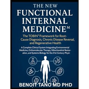 TANO MD PHD, BENOIT THE NEW FUNCTIONAL INTERNAL MEDICINE™: The TOBIN™ Framework for Root Cause Diagnosis, Chronic Disease Reversal, and Regenerative Health TANO MD PHD, BENOIT THE NEW FUNCTIONAL INTERNAL MEDICINE™: The TOBIN™ Framework for Root Cause Diagnosis, Chronic Disease Reversal, and Regenerative Health