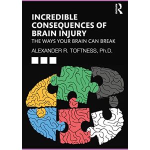 Toftness, Alexander R. Incredible Consequences of Brain Injury: The Ways your Brain can Break Toftness, Alexander R. Incredible Consequences of Brain Injury: The Ways your Brain can Break