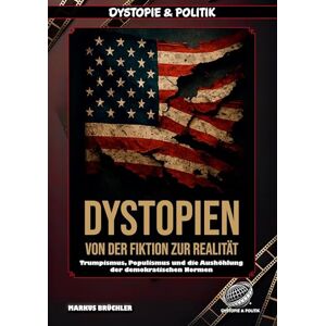 Brüchler, Markus Dystopien: Von der Fiktion zur Realität Der Aufstieg des dystopischen Zeitalters:Trumpismus, Populismus und die Aushöhlung der demokratischen Normen Brüchler, Markus Dystopien: Von der Fiktion zur Realität Der Aufstieg des dystopischen Zeitalters:Trumpismus, Populismus und die Aushöhlung der demokratischen Normen