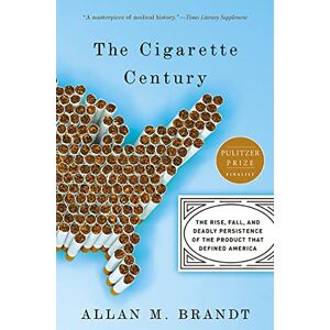 Brandt The Cigarette Century: The Rise, Fall, and Deadly Persistence of the Product That Defined America Brandt The Cigarette Century: The Rise, Fall, and Deadly Persistence of the Product That Defined America