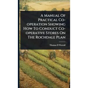 Worrall, Thomas D A Manual Of Practical Co-operation Showing How To Conduct Co-operative Stores On The Rochdale Plan Worrall, Thomas D A Manual Of Practical Co-operation Showing How To Conduct Co-operative Stores On The Rochdale Plan