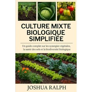 RALPH, JOSHUA Culture mixte biologique simplifiée: Un guide complet sur les synergies végétales, la santé des sols et la biodiversité biologique RALPH, JOSHUA Culture mixte biologique simplifiée: Un guide complet sur les synergies végétales, la santé des sols et la biodiversité biologique