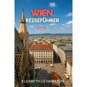 LIZ HAMILTON, ELIZABETH WIEN REISEFÜHRER 2026: Der ultimative Reiseführer 2026 zu Wiens Kultur, Kulinarik, Sehenswürdigkeiten und Tagesausflügen LIZ HAMILTON, ELIZABETH WIEN REISEFÜHRER 2026: Der ultimative Reiseführer 2026 zu Wiens Kultur, Kulinarik, Sehenswürdigkeiten und Tagesausflügen