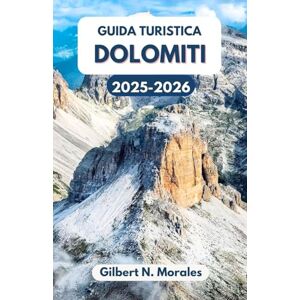 N. Morales, Gilbert GUIDA TURISTICA DOLOMITI 2025/2026: Alla scoperta della bellezza senza tempo del cuore alpino italiano N. Morales, Gilbert GUIDA TURISTICA DOLOMITI 2025/2026: Alla scoperta della bellezza senza tempo del cuore alpino italiano