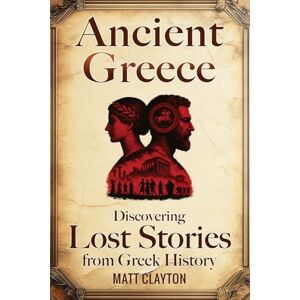 Clayton, Matt Ancient Greece: Discovering Lost Stories from Greek History (Secrets of the Forgotten Past) Clayton, Matt Ancient Greece: Discovering Lost Stories from Greek History (Secrets of the Forgotten Past)