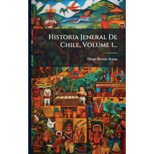 Arana, Diego Barros Historia Jeneral De Chile, Volume 1... Arana, Diego Barros Historia Jeneral De Chile, Volume 1...