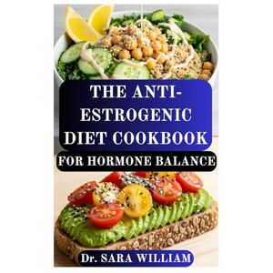 WILLIAM, Dr SARA THE ANTI-ESTROGENIC DIET COOKBOOK FOR HORMONE BALANCE: Restore Hormonal Harmony and Naturally Detox Excess Estrogen with Delicious, Healing Recipes WILLIAM, Dr SARA THE ANTI-ESTROGENIC DIET COOKBOOK FOR HORMONE BALANCE: Restore Hormonal Harmony and Naturally Detox Excess Estrogen with Delicious, Healing Recipes