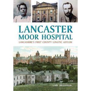 Bradshaw, Gary Lancaster Moor Hospital: Lancashire's first County Lunatic Asylum Bradshaw, Gary Lancaster Moor Hospital: Lancashire's first County Lunatic Asylum