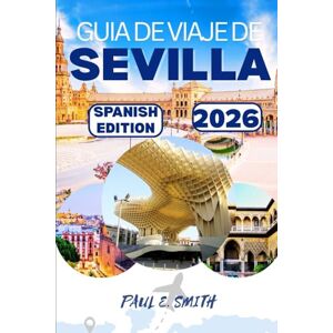 SMITH, PAUL E. GUIA DE VIAJE DE SEVILLA 2026: Consejos esenciales y secretos locales para una aventura inolvidable en la región de Andalucía, en el sur de España. SMITH, PAUL E. GUIA DE VIAJE DE SEVILLA 2026: Consejos esenciales y secretos locales para una aventura inolvidable en la región de Andalucía, en el sur de España.
