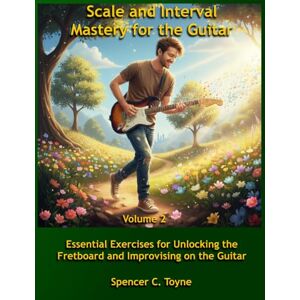 Toyne, Spencer C. Scale and Interval Mastery for the Guitar Volume 2: Essential Exercises for Unlocking the Fretboard and Improvising on the Guitar Toyne, Spencer C. Scale and Interval Mastery for the Guitar Volume 2: Essential Exercises for Unlocking the Fretboard and Improvising on the Guitar