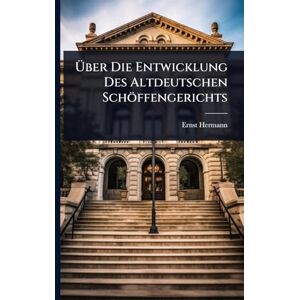 Hermann, Ernst Über Die Entwicklung Des Altdeutschen Schöffengerichts Hermann, Ernst Über Die Entwicklung Des Altdeutschen Schöffengerichts