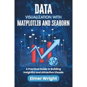 wright, Elmer DATA VISUALIZATION WITH MATPLOTLIB AND SEABORN: A Practical Guide to Building Insightful and Attractive Visuals (Tech Programs For Beginners series) wright, Elmer DATA VISUALIZATION WITH MATPLOTLIB AND SEABORN: A Practical Guide to Building Insightful and Attractive Visuals (Tech Programs For Beginners series)