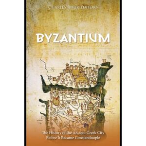 Charles River Editors Byzantium: The History of the Ancient Greek City Before It Became Constantinople Charles River Editors Byzantium: The History of the Ancient Greek City Before It Became Constantinople