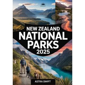 Swift, Astra New Zealand National Parks 2025: Comprehensive Travel Guide & Detailed Atlas to Hiking Trails, Scenic Landscapes, Wildlife, and Outdoor Adventures Swift, Astra New Zealand National Parks 2025: Comprehensive Travel Guide & Detailed Atlas to Hiking Trails, Scenic Landscapes, Wildlife, and Outdoor Adventures