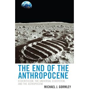 Gormley, Michael J. The End of the Anthropocene: Ecocriticism, the Universal Ecosystem, and the Astropocene (Ecocritical Theory and Practice) Gormley, Michael J. The End of the Anthropocene: Ecocriticism, the Universal Ecosystem, and the Astropocene (Ecocritical Theory and Practice)