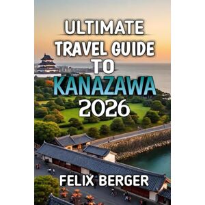 Berger, Felix Ultimate Travel Guide To Kanazawa 2026: Discover Japan’s Hidden Gem of Culture, History & Timeless Beauty Berger, Felix Ultimate Travel Guide To Kanazawa 2026: Discover Japan’s Hidden Gem of Culture, History & Timeless Beauty