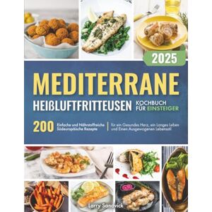 Sandvick, Larry Mediterrane Heißluftfritteusen – Kochbuch für Einsteiger: 200 Einfache und Nährstoffreiche Südeuropäische Rezepte für ein Gesundes Herz, ein Langes Leben und Einen Ausgewogenen Lebensstil Sandvick, Larry Mediterrane Heißluftfritteusen – Kochbuch für Einsteiger: 200 Einfache und Nährstoffreiche Südeuropäische Rezepte für ein Gesundes Herz, ein Langes Leben und Einen Ausgewogenen Lebensstil
