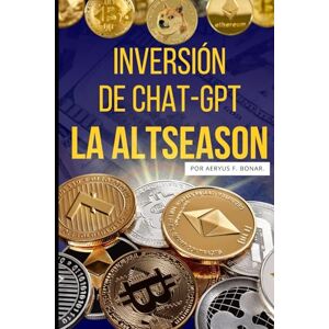 Bonar, Sr Aeryus F Inversión de Chat-GPT para la Alt-season de Criptomonedas.: La Guía Definitiva de Chat-GPT para Invertir en Alt-coins. Bonar, Sr Aeryus F Inversión de Chat-GPT para la Alt-season de Criptomonedas.: La Guía Definitiva de Chat-GPT para Invertir en Alt-coins.