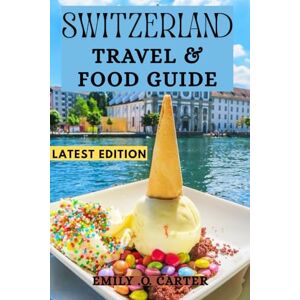 Carter, Emily O Switzerland Travel and Food Guide: Where to Go, What to Eat, and How to Experience It Like A Local Carter, Emily O Switzerland Travel and Food Guide: Where to Go, What to Eat, and How to Experience It Like A Local