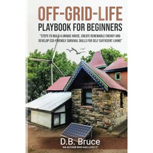 Bruce, D.B. OFF-GRID-LIFE PLAYBOOK FOR BEGINNERS: Steps to Build a Unique House, Create Renewable Energy and Develop Eco-Friendly Survival Skills for Self-Sufficient Living Bruce, D.B. OFF-GRID-LIFE PLAYBOOK FOR BEGINNERS: Steps to Build a Unique House, Create Renewable Energy and Develop Eco-Friendly Survival Skills for Self-Sufficient Living