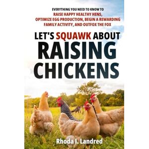 Landred, Rhoda I. Let's Squawk About Raising Chickens: Everything You Need to Know to Raise Happy, Healthy Hens, Optimize Egg Production, Begin a Rewarding Family Activity, and Outfox the Fox Landred, Rhoda I. Let's Squawk About Raising Chickens: Everything You Need to Know to Raise Happy, Healthy Hens, Optimize Egg Production, Begin a Rewarding Family Activity, and Outfox the Fox