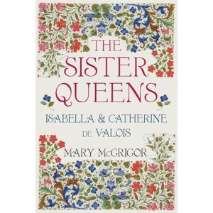 McGrigor, Mary The Sister Queens: Isabella and Catherine de Valois McGrigor, Mary The Sister Queens: Isabella and Catherine de Valois