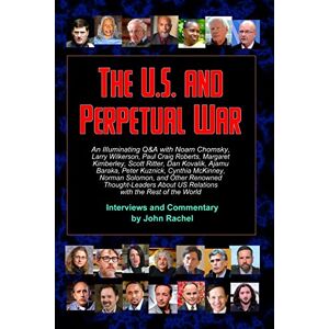 Rachel, John The U.S. and Perpetual War: An Illuminating Q&A with Noam Chomsky, Larry Wilkerson, Paul Craig Roberts, Margaret Kimberley, Scott Ritter, Dan Kovalik, ... About US Relations with the Rest of the World Rachel, John The U.S. and Perpetual War: An Illuminating Q&A with Noam Chomsky, Larry Wilkerson, Paul Craig Roberts, Margaret Kimberley, Scott Ritter, Dan Kovalik, ... About US Relations with the Rest of the World